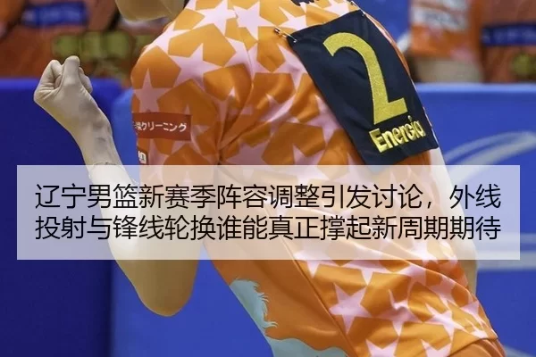 辽宁男篮新赛季阵容调整引发讨论，外线投射与锋线轮换谁能真正撑起新周期期待